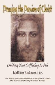 Praying The Passion Of The Christ: Uniting Your Suffering To His