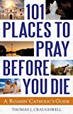 101 Places to Pray Before You Die: A Roamin' Catholic's Guide