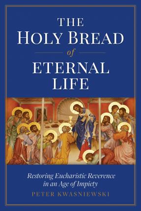 The Holy Bread of Eternal Life: Restoring Eucharistic Reverence