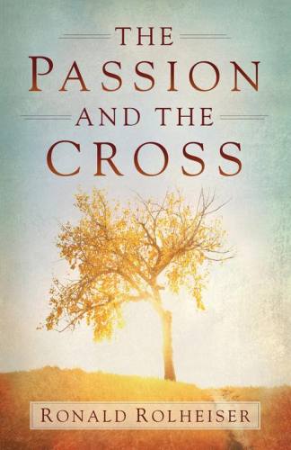 The Passion and The Cross by Ronald Rolheiser